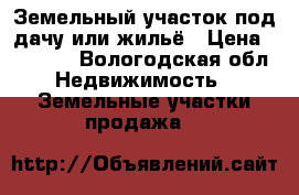 Земельный участок под дачу или жильё › Цена ­ 70 000 - Вологодская обл. Недвижимость » Земельные участки продажа   